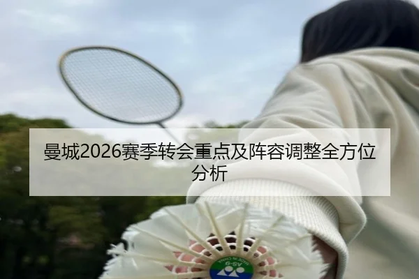 曼城2026赛季转会重点及阵容调整全方位分析