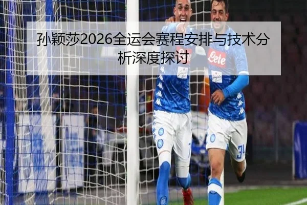 孙颖莎2026全运会赛程安排与技术分析深度探讨